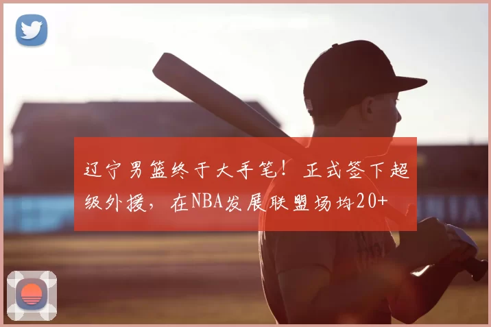 辽宁男篮终于大手笔！正式签下超级外援，在NBA发展联盟场均20+