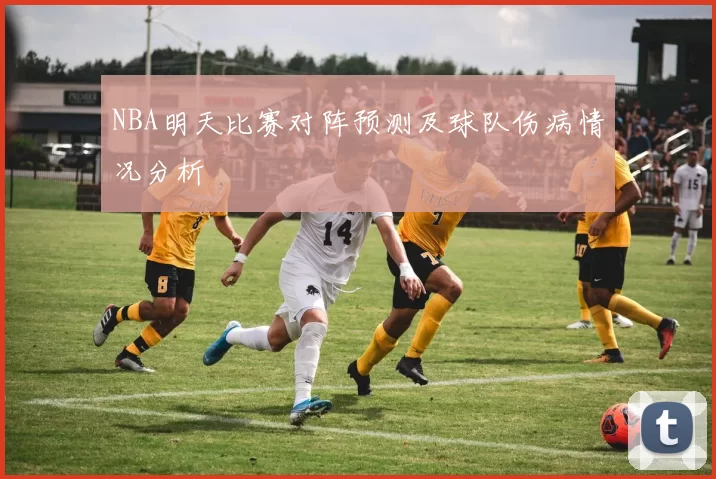 NBA明天比赛对阵预测及球队伤病情况分析