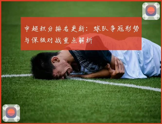 中超积分排名更新：球队争冠形势与保级对战重点解析