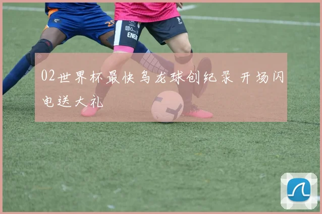 02世界杯最快乌龙球创纪录 开场闪电送大礼