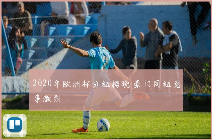 2020年欧洲杯分组揭晓 豪门同组竞争激烈