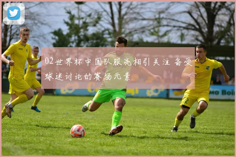 02世界杯中国队服亮相引关注 备受球迷讨论的赛场元素