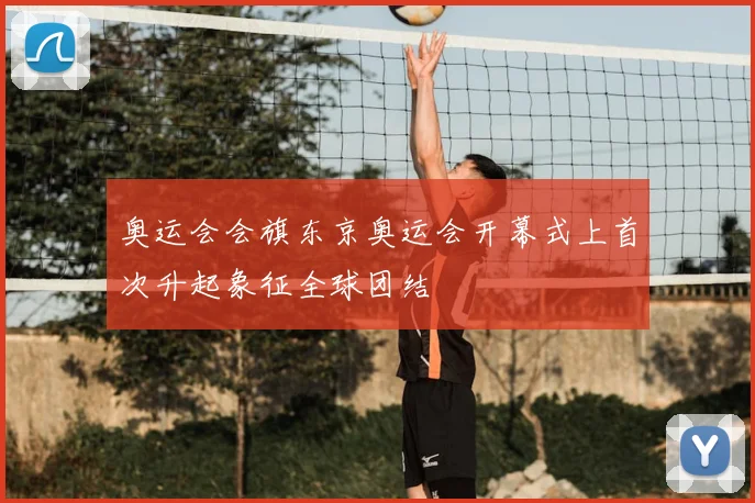 奥运会会旗东京奥运会开幕式上首次升起象征全球团结