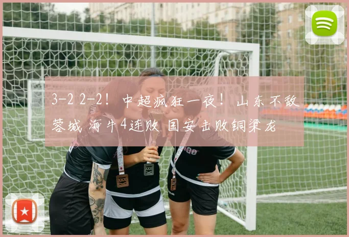 3-2 2-2！中超疯狂一夜！山东不敌蓉城 海牛4连败 国安击败铜梁龙