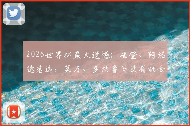2026世界杯最大遗憾：福登、阿诺德落选，莱万、多纳鲁马没有机会