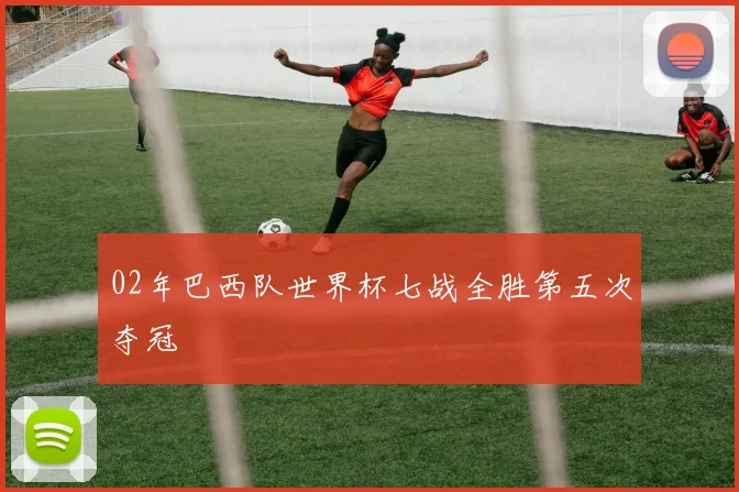 02年巴西队世界杯七战全胜第五次夺冠