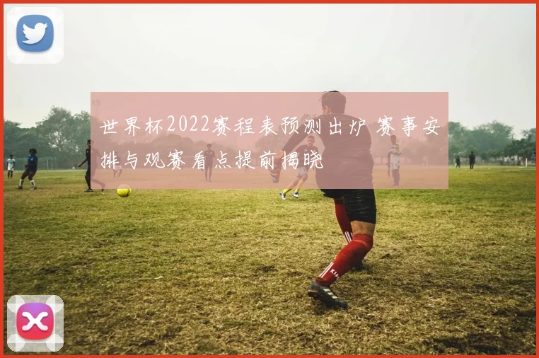 世界杯2022赛程表预测出炉 赛事安排与观赛看点提前揭晓