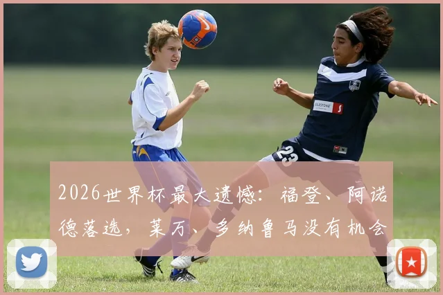 2026世界杯最大遗憾：福登、阿诺德落选，莱万、多纳鲁马没有机会