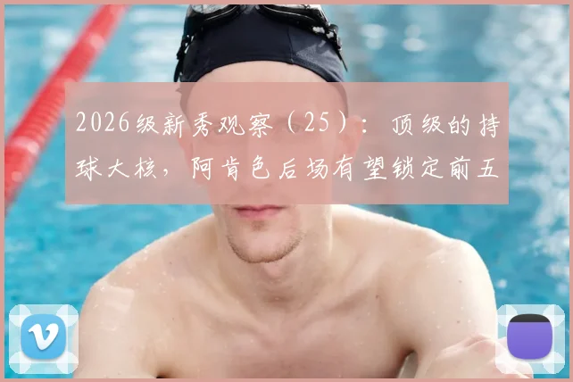 2026级新秀观察(25):顶级的持球大核,阿肯色后场有望锁定前五