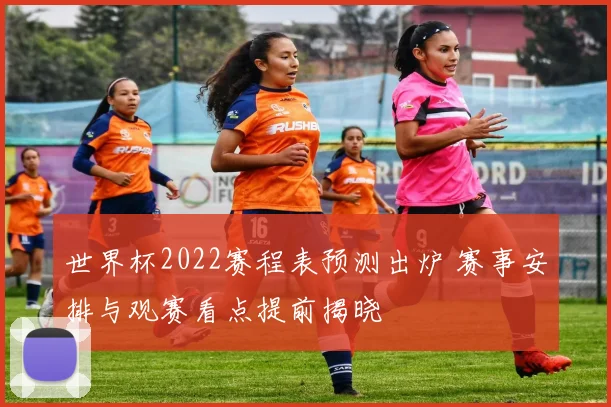 世界杯2022赛程表预测出炉 赛事安排与观赛看点提前揭晓