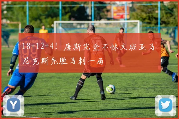 18+12+4！唐斯完全不怵文班亚马 尼克斯先胜马刺一局