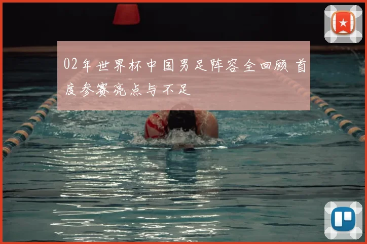 02年世界杯中国男足阵容全回顾 首度参赛亮点与不足
