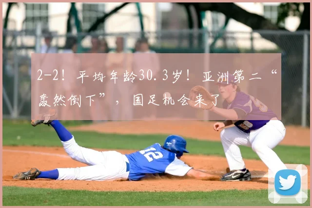 2-2!平均年龄30.3岁!亚洲第二“轰然倒下”,国足机会来了