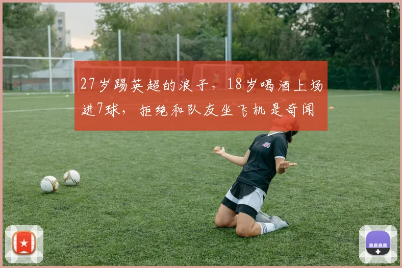 27岁踢英超的浪子，18岁喝酒上场进7球，拒绝和队友坐飞机是奇闻