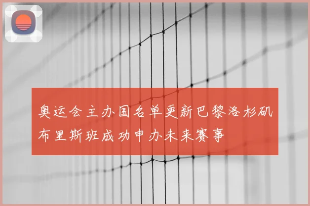 奥运会主办国名单更新巴黎洛杉矶布里斯班成功申办未来赛事