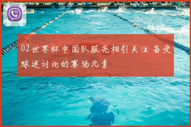 02世界杯中国队服亮相引关注 备受球迷讨论的赛场元素